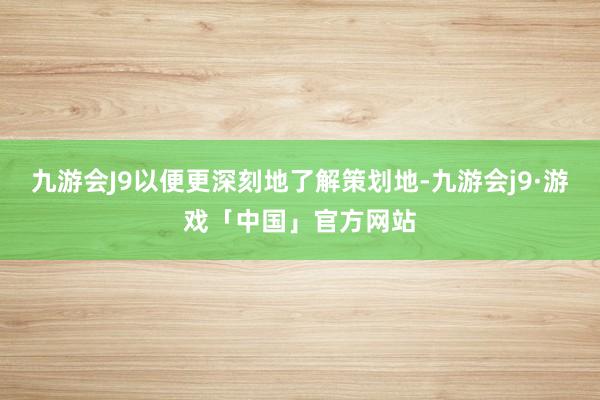 九游会J9以便更深刻地了解策划地-九游会j9·游戏「中国」官方网站