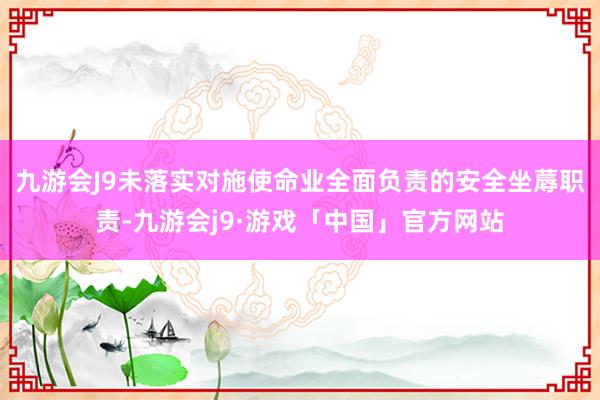 九游会J9未落实对施使命业全面负责的安全坐蓐职责-九游会j9·游戏「中国」官方网站