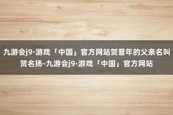 九游会j9·游戏「中国」官方网站贺晋年的父亲名叫贺名扬-九游会j9·游戏「中国」官方网站