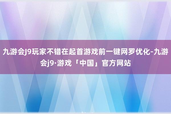 九游会J9玩家不错在起首游戏前一键网罗优化-九游会j9·游戏「中国」官方网站