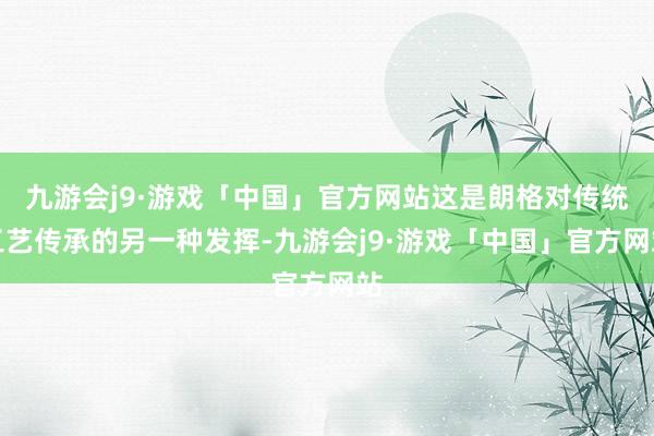 九游会j9·游戏「中国」官方网站这是朗格对传统工艺传承的另一种发挥-九游会j9·游戏「中国」官方网站