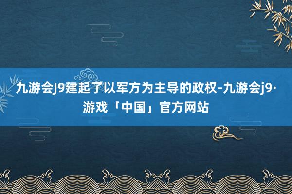 九游会J9建起了以军方为主导的政权-九游会j9·游戏「中国」官方网站