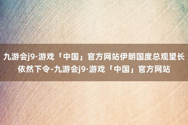 九游会j9·游戏「中国」官方网站伊朗国度总观望长依然下令-九游会j9·游戏「中国」官方网站