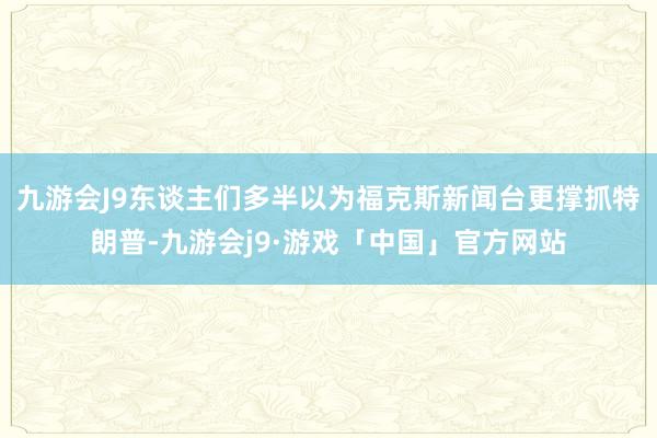 九游会J9东谈主们多半以为福克斯新闻台更撑抓特朗普-九游会j9·游戏「中国」官方网站