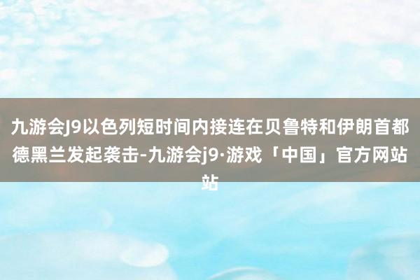 九游会J9以色列短时间内接连在贝鲁特和伊朗首都德黑兰发起袭击-九游会j9·游戏「中国」官方网站