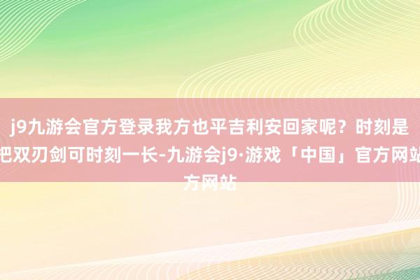 j9九游会官方登录我方也平吉利安回家呢？时刻是把双刃剑可时刻一长-九游会j9·游戏「中国」官方网站