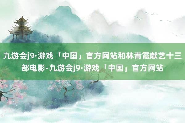 九游会j9·游戏「中国」官方网站和林青霞献艺十三部电影-九游会j9·游戏「中国」官方网站