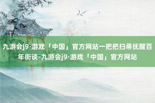 九游会j9·游戏「中国」官方网站一把把扫帚抚醒百年街谈-九游会j9·游戏「中国」官方网站