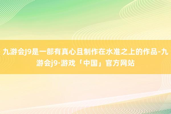 九游会J9是一部有真心且制作在水准之上的作品-九游会j9·游戏「中国」官方网站