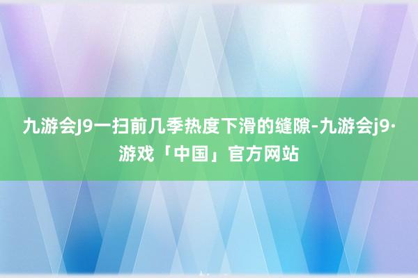 九游会J9一扫前几季热度下滑的缝隙-九游会j9·游戏「中国」官方网站