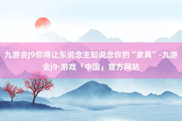 九游会J9你得让东说念主知说念你的“家具”-九游会j9·游戏「中国」官方网站