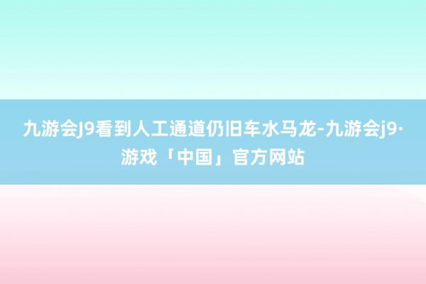 九游会J9看到人工通道仍旧车水马龙-九游会j9·游戏「中国」官方网站