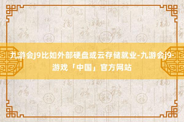 九游会J9比如外部硬盘或云存储就业-九游会j9·游戏「中国」官方网站