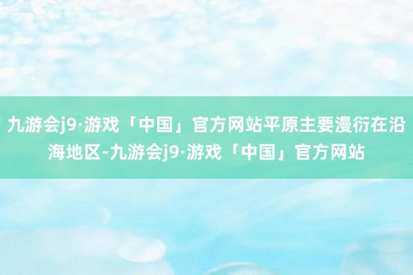 九游会j9·游戏「中国」官方网站平原主要漫衍在沿海地区-九游会j9·游戏「中国」官方网站