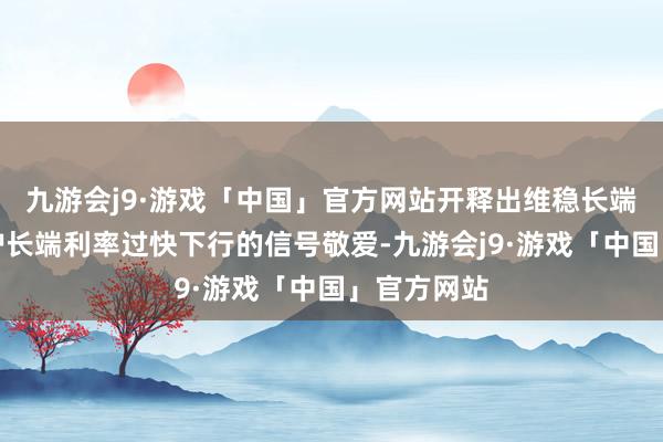 九游会j9·游戏「中国」官方网站开释出维稳长端利率、防护长端利率过快下行的信号敬爱-九游会j9·游戏「中国」官方网站