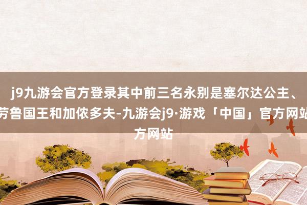 j9九游会官方登录其中前三名永别是塞尔达公主、劳鲁国王和加侬多夫-九游会j9·游戏「中国」官方网站