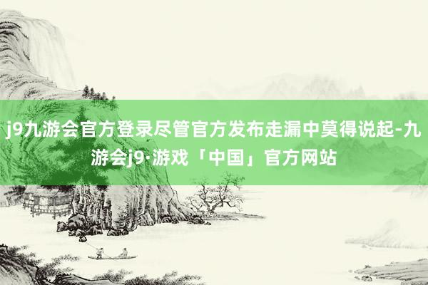 j9九游会官方登录尽管官方发布走漏中莫得说起-九游会j9·游戏「中国」官方网站