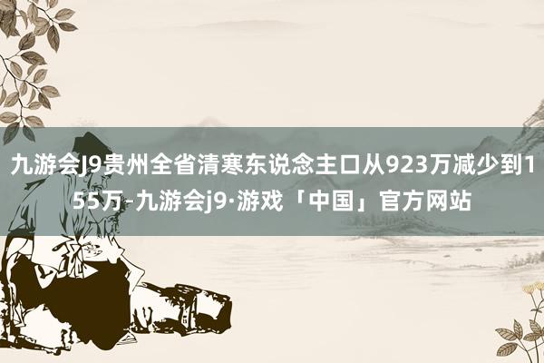 九游会J9贵州全省清寒东说念主口从923万减少到155万-九游会j9·游戏「中国」官方网站