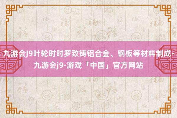 九游会J9叶轮时时罗致铸铝合金、钢板等材料制成-九游会j9·游戏「中国」官方网站