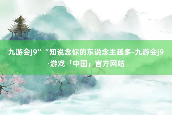 九游会J9”“知说念你的东说念主越多-九游会j9·游戏「中国」官方网站