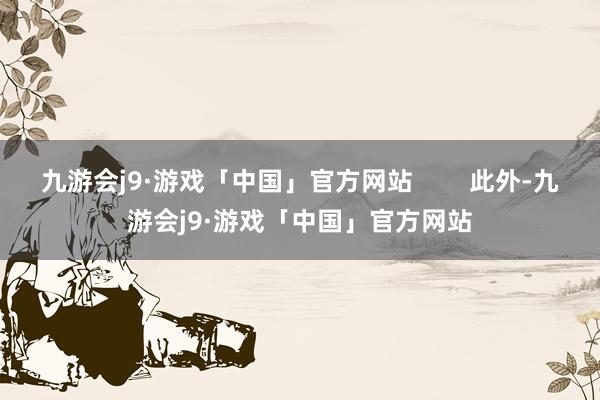 九游会j9·游戏「中国」官方网站        此外-九游会j9·游戏「中国」官方网站