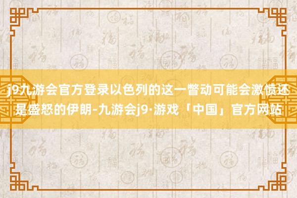 j9九游会官方登录以色列的这一瞥动可能会激愤还是盛怒的伊朗-九游会j9·游戏「中国」官方网站