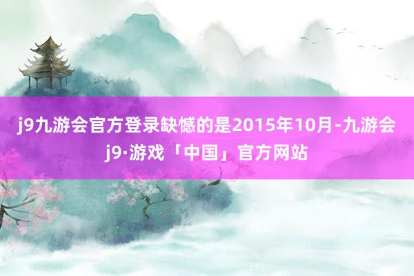 j9九游会官方登录缺憾的是2015年10月-九游会j9·游戏「中国」官方网站