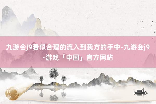 九游会J9看似合理的流入到我方的手中-九游会j9·游戏「中国」官方网站