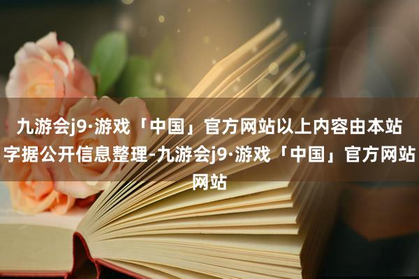 九游会j9·游戏「中国」官方网站以上内容由本站字据公开信息整理-九游会j9·游戏「中国」官方网站