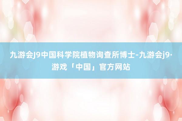 九游会J9中国科学院植物询查所博士-九游会j9·游戏「中国」官方网站