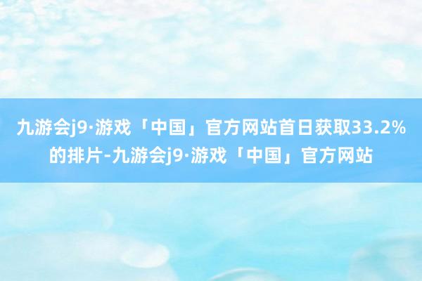 九游会j9·游戏「中国」官方网站首日获取33.2%的排片-九游会j9·游戏「中国」官方网站