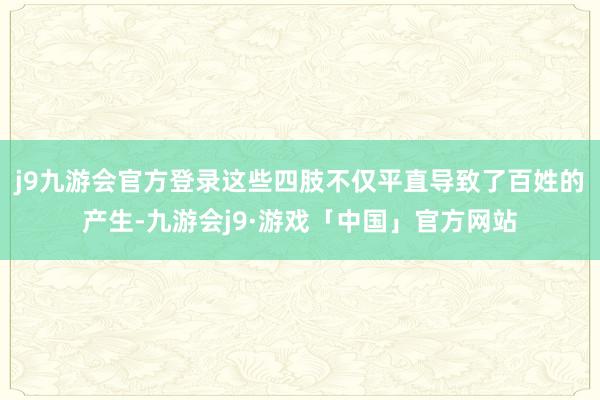 j9九游会官方登录这些四肢不仅平直导致了百姓的产生-九游会j9·游戏「中国」官方网站