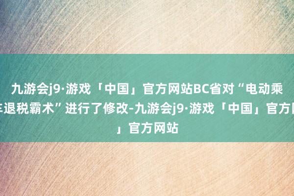 九游会j9·游戏「中国」官方网站BC省对“电动乘用车退税霸术”进行了修改-九游会j9·游戏「中国」官方网站