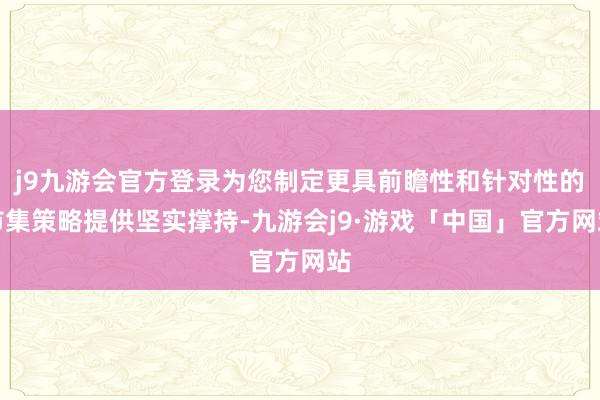 j9九游会官方登录为您制定更具前瞻性和针对性的市集策略提供坚实撑持-九游会j9·游戏「中国」官方网站