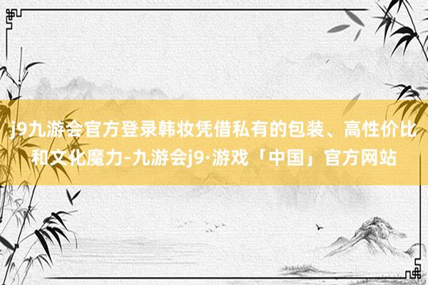 j9九游会官方登录韩妆凭借私有的包装、高性价比和文化魔力-九游会j9·游戏「中国」官方网站