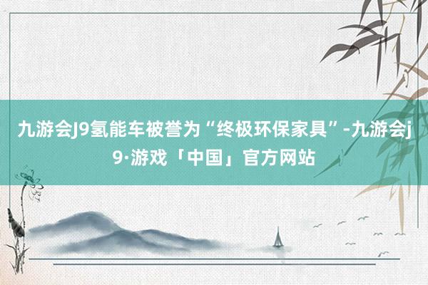 九游会J9氢能车被誉为“终极环保家具”-九游会j9·游戏「中国」官方网站