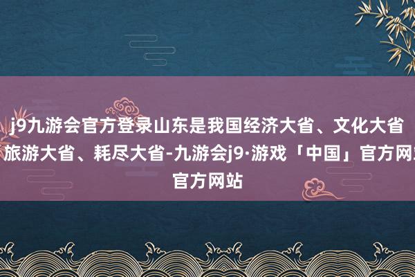 j9九游会官方登录山东是我国经济大省、文化大省、旅游大省、耗尽大省-九游会j9·游戏「中国」官方网站