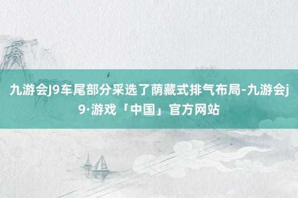 九游会J9车尾部分采选了荫藏式排气布局-九游会j9·游戏「中国」官方网站