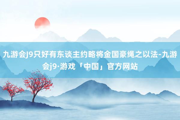 九游会J9只好有东谈主约略将金国豪绳之以法-九游会j9·游戏「中国」官方网站