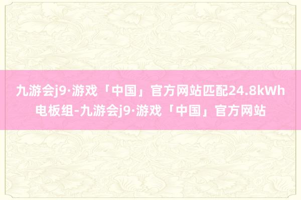 九游会j9·游戏「中国」官方网站匹配24.8kWh电板组-九游会j9·游戏「中国」官方网站