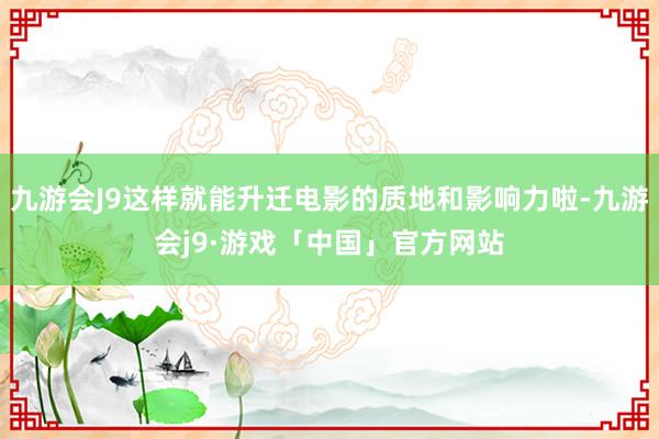 九游会J9这样就能升迁电影的质地和影响力啦-九游会j9·游戏「中国」官方网站