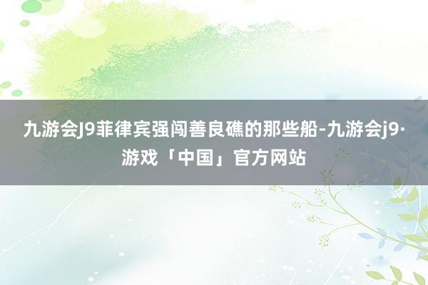 九游会J9菲律宾强闯善良礁的那些船-九游会j9·游戏「中国」官方网站