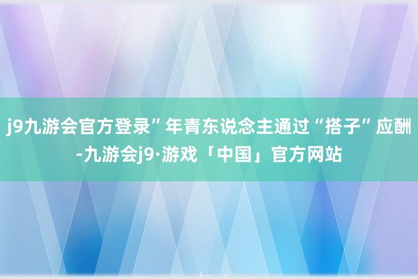 j9九游会官方登录”年青东说念主通过“搭子”应酬-九游会j9·游戏「中国」官方网站