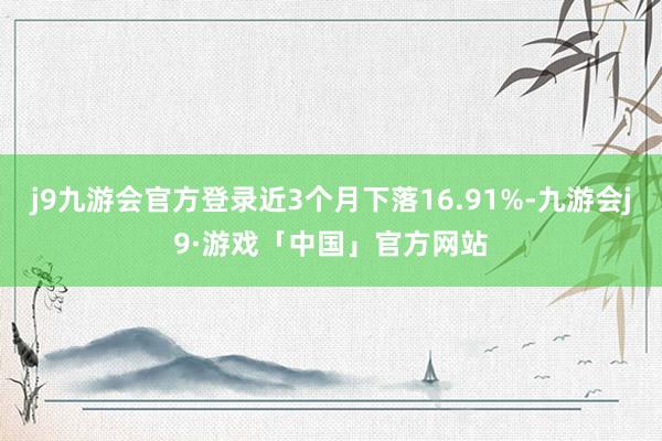 j9九游会官方登录近3个月下落16.91%-九游会j9·游戏「中国」官方网站