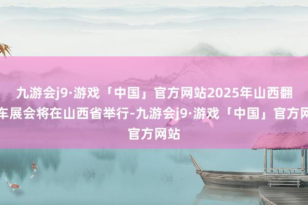 九游会j9·游戏「中国」官方网站2025年山西翻斗车展会将在山西省举行-九游会j9·游戏「中国」官方网站