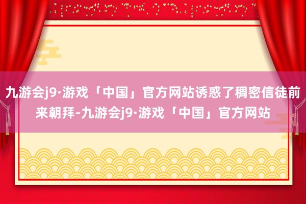 九游会j9·游戏「中国」官方网站诱惑了稠密信徒前来朝拜-九游会j9·游戏「中国」官方网站