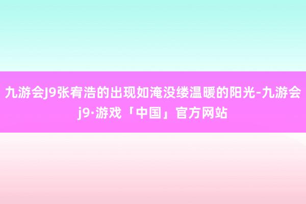 九游会J9张宥浩的出现如淹没缕温暖的阳光-九游会j9·游戏「中国」官方网站