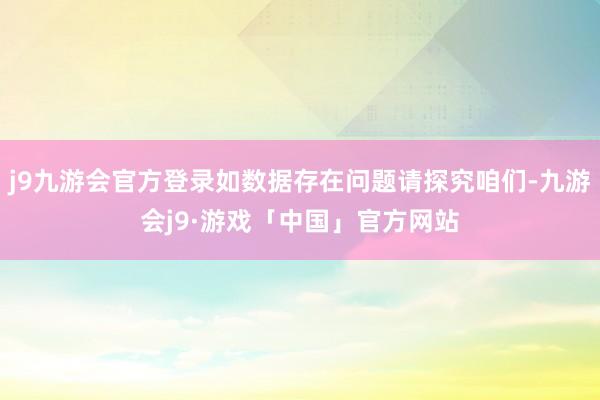 j9九游会官方登录如数据存在问题请探究咱们-九游会j9·游戏「中国」官方网站