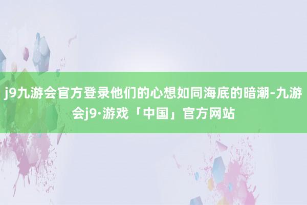 j9九游会官方登录他们的心想如同海底的暗潮-九游会j9·游戏「中国」官方网站