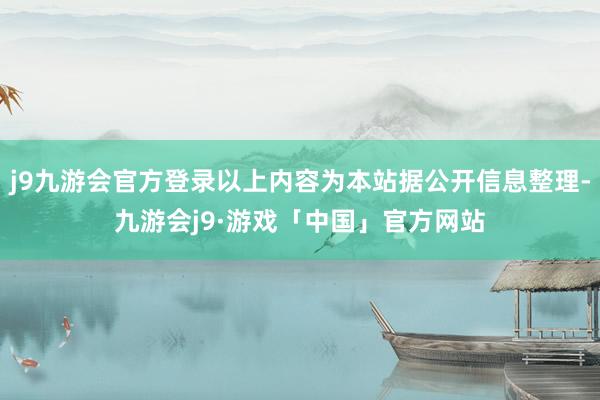 j9九游会官方登录以上内容为本站据公开信息整理-九游会j9·游戏「中国」官方网站